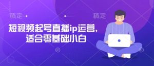 短视频起号直播ip运营，适合零基础小白-优品网赚资源库