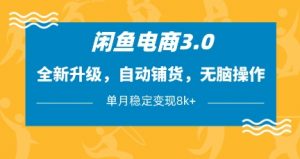 闲鱼电商3.0，全新升级，自动铺货，无脑操作，单月稳定变现8k+【揭秘】-优品网赚资源库
