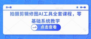 拍摄剪辑修图AI工具全套课程,零基础系统教学-优品网赚资源库