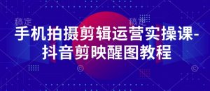 手机拍摄剪辑运营实操课-抖音剪映醒图教程-优品网赚资源库