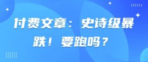 付费文章：史诗级暴跌！要跑吗？-优品网赚资源库
