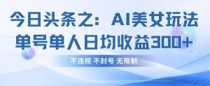 今日头条之AI美女玩法单号单人日均收益3张+，不违规 不封号 无限制-优品网赚资源库