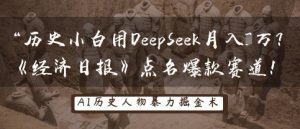 历史小白用DeepSeek月入3W?《经济日报》点名爆款赛道!-优品网赚资源库