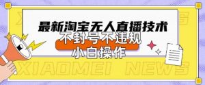 2025年淘宝无人直播带货10.0.全新技术，不违规，不封号，纯小白操作，日入数张【揭秘】-优品网赚资源库