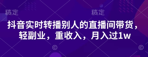 抖音实时转播别人的直播间带货，轻副业，重收入，月入过1w-优品网赚资源库