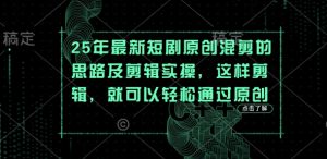 25年最新短剧原创混剪的思路及剪辑实操，这样剪辑，就可以轻松通过原创-优品网赚资源库