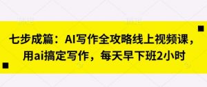 七步成篇：AI写作全攻略线上视频课，用ai搞定写作，每天早下班2小时-优品网赚资源库