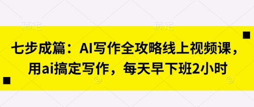 七步成篇：AI写作全攻略线上视频课，用ai搞定写作，每天早下班2小时-优品网赚资源库