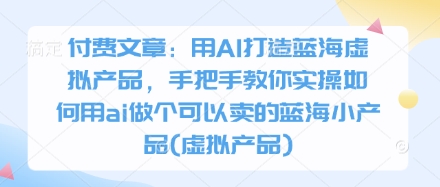 付费文章：用AI打造蓝海虚拟产品，手把手教你实操如何用ai做个可以卖的蓝海小产品(虚拟产品)-优品网赚资源库