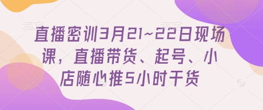 直播密训3月21~22日现场课，​直播带货、起号、小店随心推5小时干货-优品网赚资源库