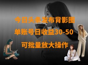 今日头条发布背影图，单账号日收益30-50，可放大操作-优品网赚资源库