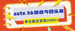 aute.hk融合今日头条,一键复制粘贴,单日稳定变现多张【揭秘】-优品网赚资源库