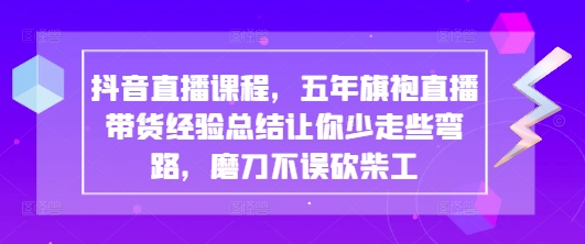 抖音直播课程，五年旗袍直播带货经验总结让你少走些弯路，磨刀不误砍柴工-优品网赚资源库