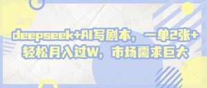 deepseek+AI写剧本，一单2张+ 轻松月入过W，市场需求巨大-优品网赚资源库