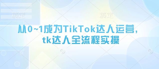从0~1成为TikTok达人运营,tk达人全流程实操-优品网赚资源库