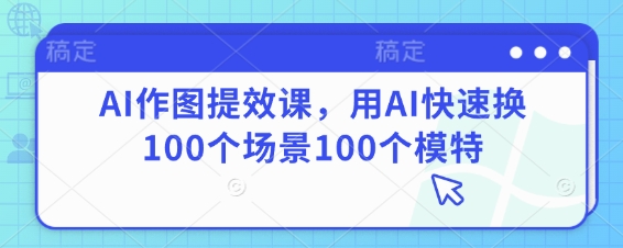 AI作图提效课,用AI快速换100个场景100个模特-优品网赚资源库