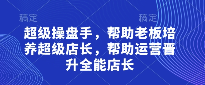 超级操盘手,帮助老板培养超级店长,帮助运营晋升全能店长-优品网赚资源库