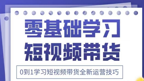 抖音全新短视频带货运营技巧,2025年新课,0到1学习短视频带货全新运营技巧-优品网赚资源库