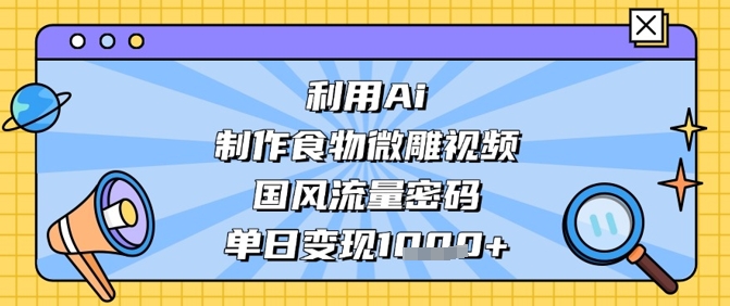 利用Ai制作食物微雕视频，国风流量密码，单日变现数张-优品网赚资源库