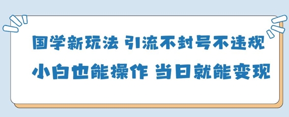 国学新玩法，引流不封号不违规小白也能操作，当日就能变现-优品网赚资源库
