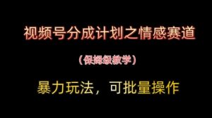 视频号分成计划之情感赛道暴力玩法，可批量操作，保姆级教学-优品网赚资源库