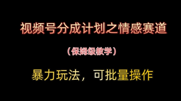 视频号分成计划之情感赛道暴力玩法，可批量操作，保姆级教学-优品网赚资源库