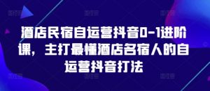 酒店民宿自运营抖音0-1进阶课,主打最懂酒店名宿人的自运营抖音打法-优品网赚资源库