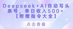 Deepseek+AI自动写头条号，单日收入500+ 【附赠指令大全】-优品网赚资源库