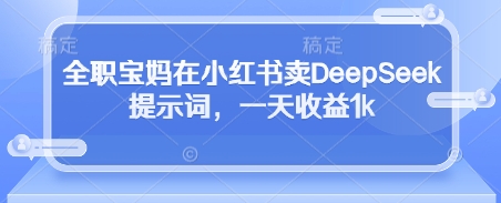 全职宝妈在小红书卖DeepSeek提示词，一天收益1k-优品网赚资源库