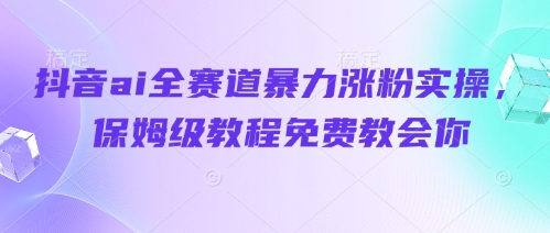 抖音ai全赛道暴力涨粉实操,保姆级教程免费教会你-优品网赚资源库