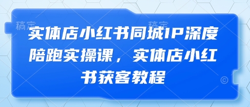 实体店小红书同城IP深度陪跑实操课,实体店小红书获客教程-优品网赚资源库