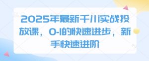 2025年最新千川实战投放课,0-1的快速进步,新手快速进阶-优品网赚资源库