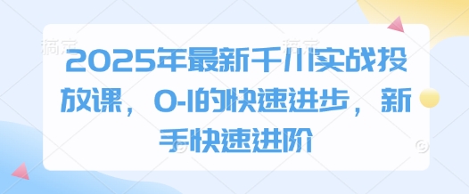 2025年最新千川实战投放课,0-1的快速进步,新手快速进阶-优品网赚资源库