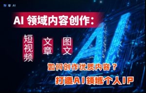 AI领域内容创作：高效创作短视频、文章、图文三大板块内容，打造AI领域个人IP-优品网赚资源库