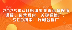 2025年4月份淘宝全套运营现场课程，运营后台、关键词推广、SEO搜索、万相台推广-优品网赚资源库