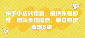 快手小店代运营，提供账号即可，团队全程操盘，单日稳定变现5张【揭秘】-优品网赚资源库