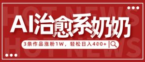 AI治愈系老奶奶情感赛道,3条作品涨粉1W+,小白轻松日入4张+-优品网赚资源库