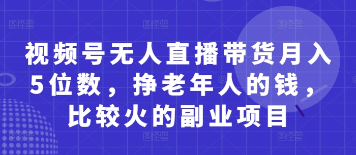 视频号无人直播带货月入5位数，挣老年人的钱，比较火的副业项目-优品网赚资源库