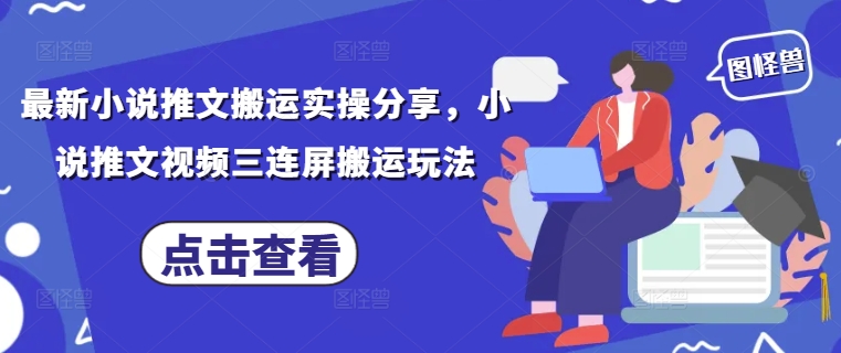 最新小说推文搬运实操分享，小说推文视频三连屏搬运玩法-优品网赚资源库