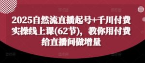 2025自然流直播起号+千川付费实操线上课(62节)，教你用付费给直播间做增量-优品网赚资源库