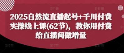 2025自然流直播起号+千川付费实操线上课(62节)，教你用付费给直播间做增量-优品网赚资源库
