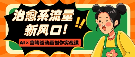 治愈系流量新风口，AI+宫崎骏动画创作实战课，从0到1打造爆款视频-优品网赚资源库