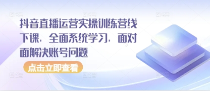 抖音直播运营实操训练营线下课，全面系统学习，面对面解决账号问题-优品网赚资源库