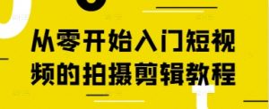 从零开始入门短视频的拍摄剪辑教程-优品网赚资源库