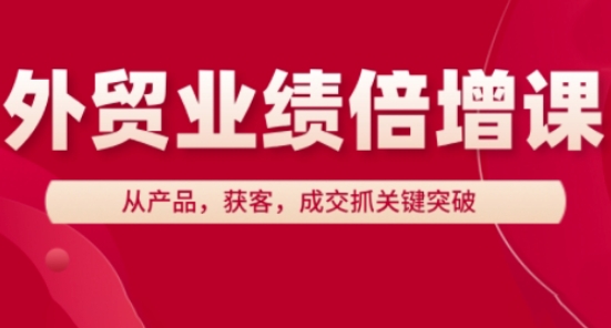 外贸业绩倍增课，从产品，获客，成交抓关键突破-优品网赚资源库