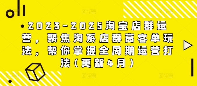 2023-2025淘宝店群运营，聚焦淘系店群高客单玩法，帮你掌握全周期运营打法(更新4月)-优品网赚资源库