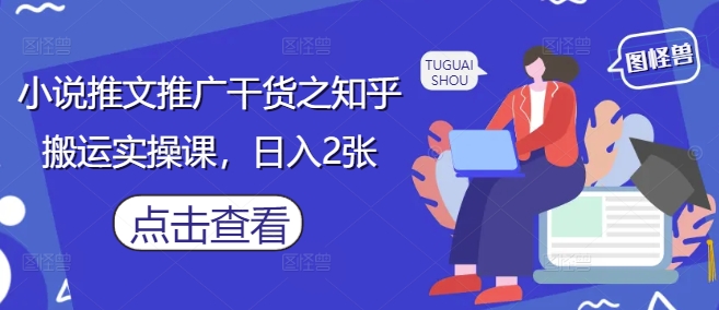 小说推文推广干货之知乎搬运实操课,日入2张-优品网赚资源库