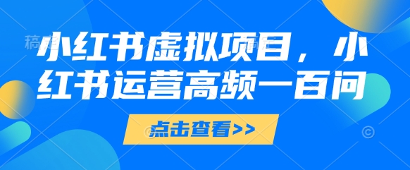 小红书虚拟项目，小红书运营高频一百问【文档】-优品网赚资源库