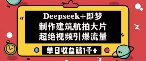 Deepseek+即梦制作建筑航拍大片超绝视频引爆流量单日收益破1k+-优品网赚资源库