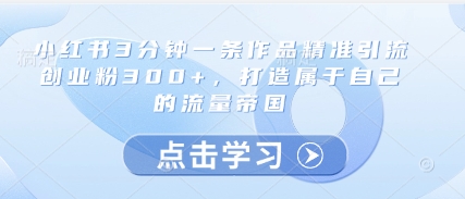 小红书3分钟一条作品精准引流创业粉300+，打造属于自己的流量帝国-优品网赚资源库